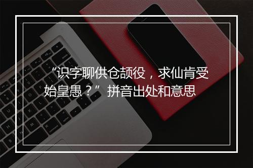 “识字聊供仓颉役，求仙肯受始皇愚？”拼音出处和意思