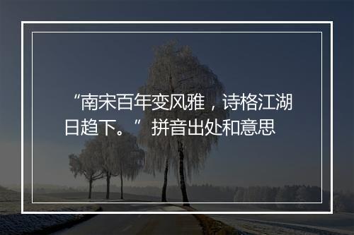 “南宋百年变风雅，诗格江湖日趋下。”拼音出处和意思