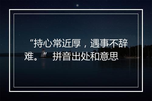 “持心常近厚，遇事不辞难。”拼音出处和意思