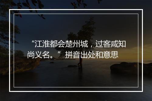 “江淮都会楚州城，过客咸知尚义名。”拼音出处和意思