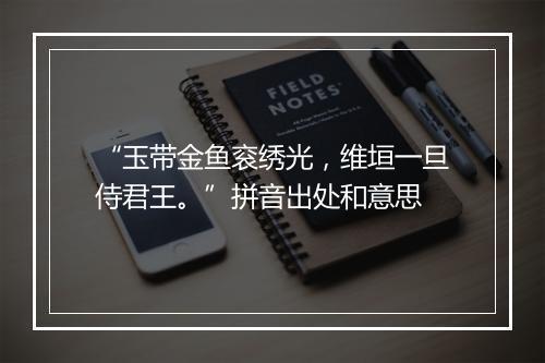 “玉带金鱼衮绣光，维垣一旦侍君王。”拼音出处和意思