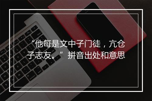 “他每是文中子门徒，亢仓子志友。”拼音出处和意思