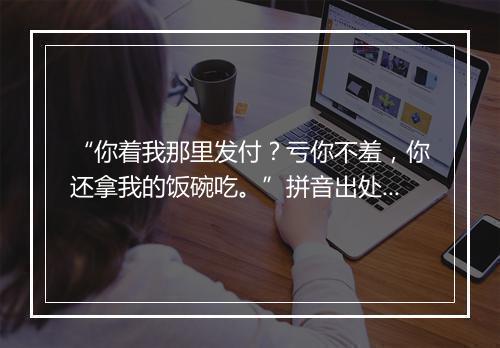 “你着我那里发付？亏你不羞，你还拿我的饭碗吃。”拼音出处和意思