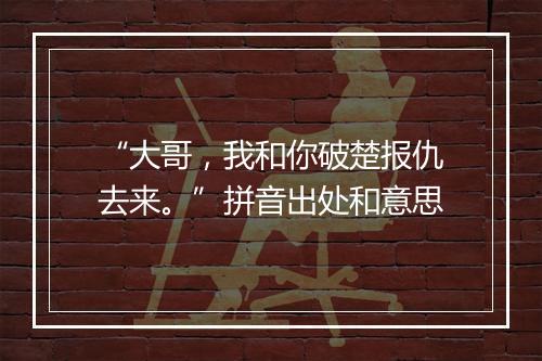 “大哥，我和你破楚报仇去来。”拼音出处和意思