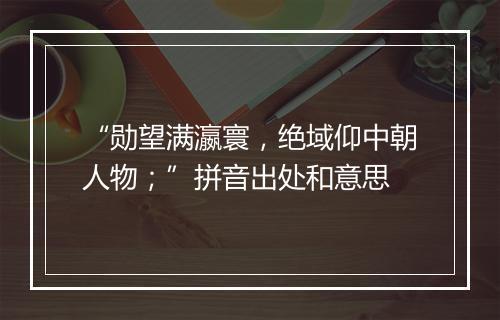 “勋望满瀛寰，绝域仰中朝人物；”拼音出处和意思