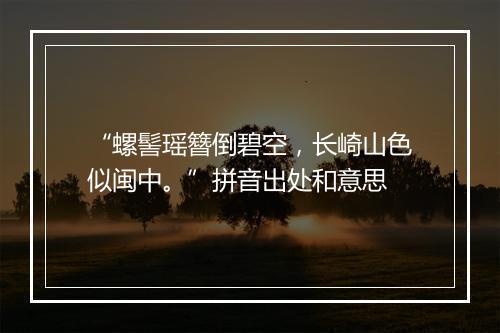 “螺髻瑶簪倒碧空，长崎山色似闽中。”拼音出处和意思