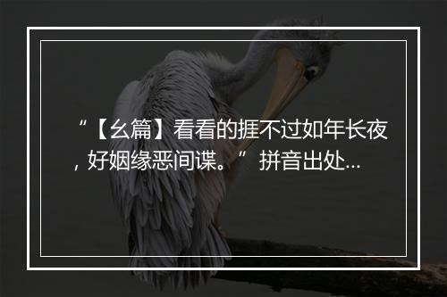 “【幺篇】看看的捱不过如年长夜，好姻缘恶间谍。”拼音出处和意思