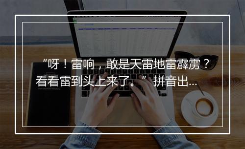 “呀！雷响，敢是天雷地雷霹雳？看看雷到头上来了。”拼音出处和意思