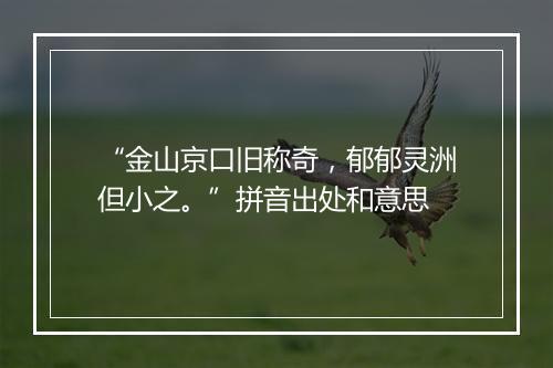 “金山京口旧称奇，郁郁灵洲但小之。”拼音出处和意思