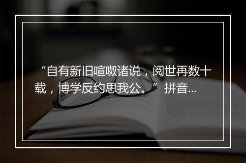 “自有新旧喧呶诸说，阅世再数十载，博学反约思我公。”拼音出处和意思