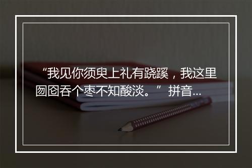 “我见你须臾上礼有跷蹊，我这里囫囵吞个枣不知酸淡。”拼音出处和意思