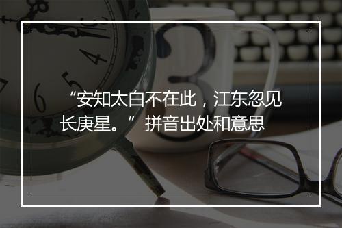 “安知太白不在此，江东忽见长庚星。”拼音出处和意思