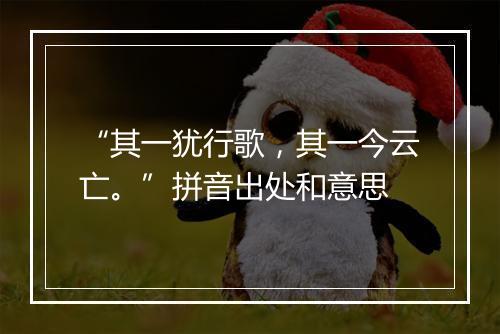 “其一犹行歌，其一今云亡。”拼音出处和意思