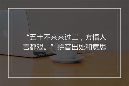 “五十不来来过二，方悟人言都戏。”拼音出处和意思