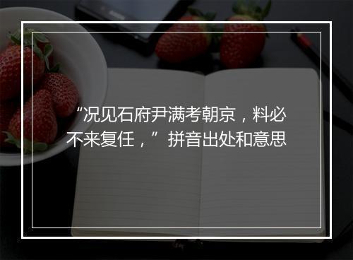 “况见石府尹满考朝京，料必不来复任，”拼音出处和意思