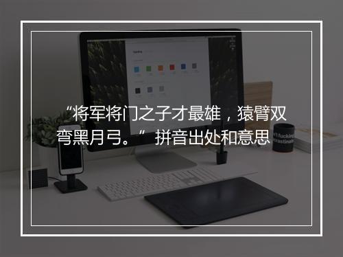 “将军将门之子才最雄，猿臂双弯黑月弓。”拼音出处和意思