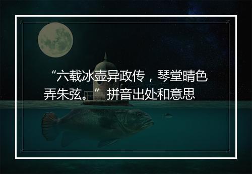 “六载冰壶异政传，琴堂晴色弄朱弦。”拼音出处和意思