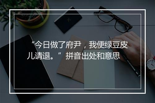 “今日做了府尹，我便绿豆皮儿请退。”拼音出处和意思