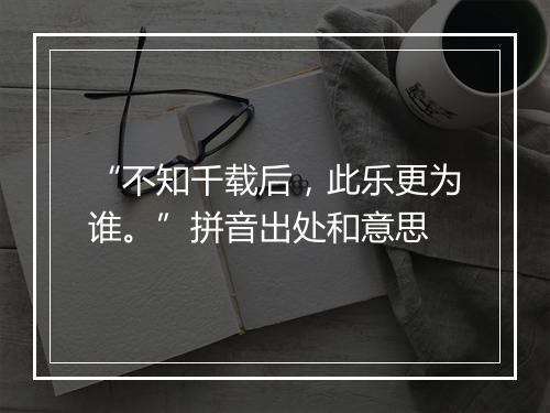 “不知千载后，此乐更为谁。”拼音出处和意思