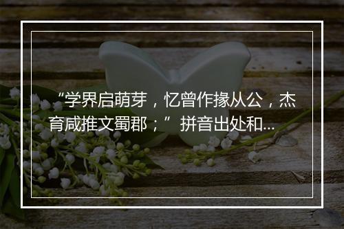 “学界启萌芽，忆曾作掾从公，杰育咸推文蜀郡；”拼音出处和意思