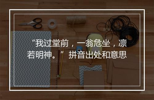 “我过堂前，一翁危坐，凛若明神。”拼音出处和意思