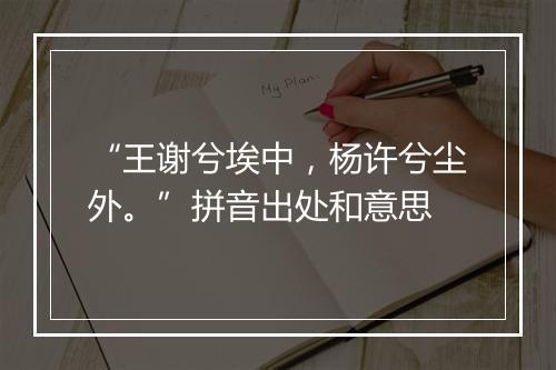 “王谢兮埃中，杨许兮尘外。”拼音出处和意思