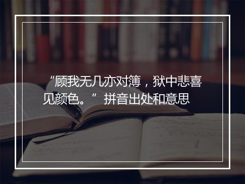 “顾我无几亦对簿，狱中悲喜见颜色。”拼音出处和意思