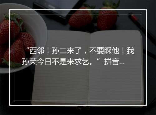 “西邻！孙二来了，不要睬他！我孙荣今日不是来求乞。”拼音出处和意思