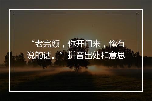 “老完颜，你开门来，俺有说的话。”拼音出处和意思