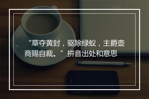 “草夺黄封，驱除绿蚁，主爵壶商赐自裁。”拼音出处和意思