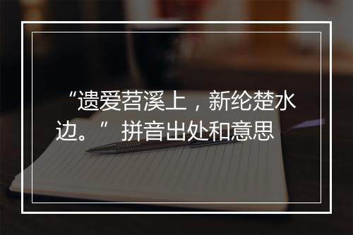 “遗爱苕溪上，新纶楚水边。”拼音出处和意思