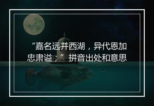 “嘉名远并西湖，异代恩加忠肃谥；”拼音出处和意思