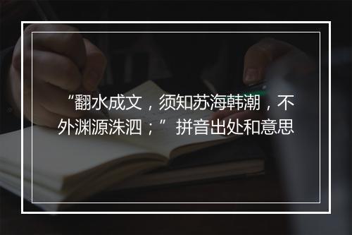 “翻水成文，须知苏海韩潮，不外渊源洙泗；”拼音出处和意思