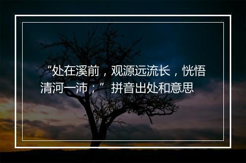 “处在溪前，观源远流长，恍悟清河一沛；”拼音出处和意思