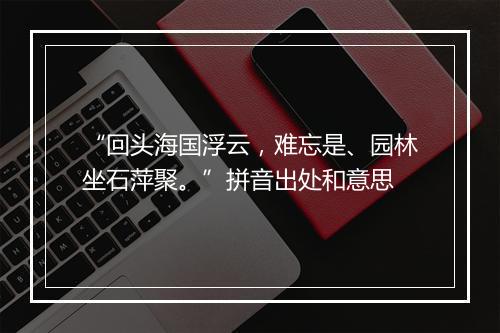 “回头海国浮云，难忘是、园林坐石萍聚。”拼音出处和意思