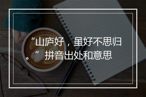 “山庐好，虽好不思归。”拼音出处和意思