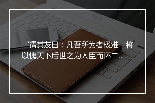 “谓其友曰：凡吾所为者极难，将以愧天下后世之为人臣而怀二心者也。”拼音出处和意思