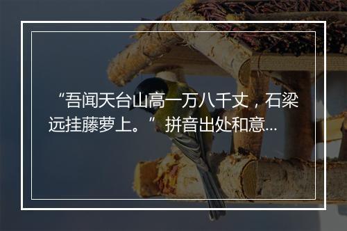 “吾闻天台山高一万八千丈，石梁远挂藤萝上。”拼音出处和意思