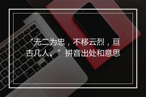 “无二为忠，不移云烈，亘古几人。”拼音出处和意思