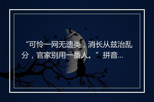 “可怜一网无遗类，消长从兹治乱分，官家别用一番人。”拼音出处和意思