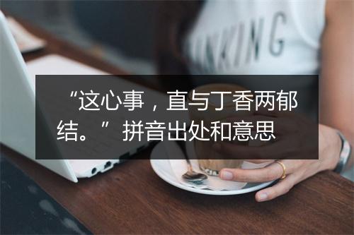 “这心事，直与丁香两郁结。”拼音出处和意思