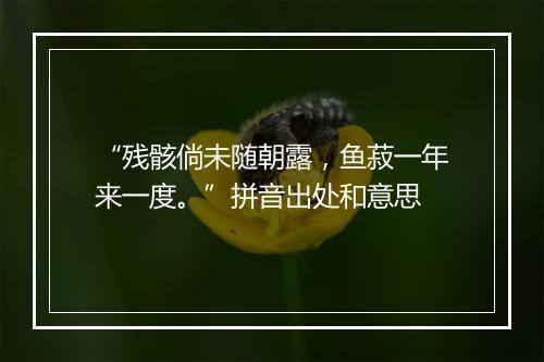 “残骸倘未随朝露，鱼菽一年来一度。”拼音出处和意思