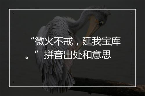 “微火不戒，延我宝库。”拼音出处和意思