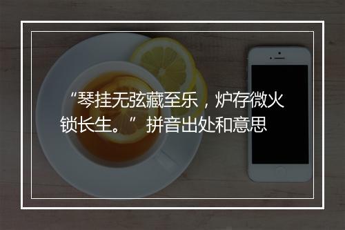 “琴挂无弦藏至乐，炉存微火锁长生。”拼音出处和意思