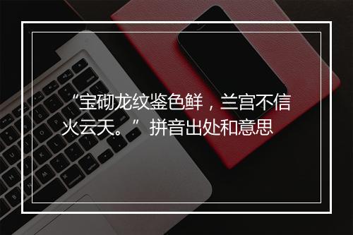 “宝砌龙纹鉴色鲜，兰宫不信火云天。”拼音出处和意思