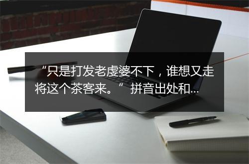 “只是打发老虔婆不下，谁想又走将这个茶客来。”拼音出处和意思