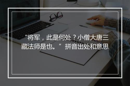 “将军，此是何处？小僧大唐三藏法师是也。”拼音出处和意思