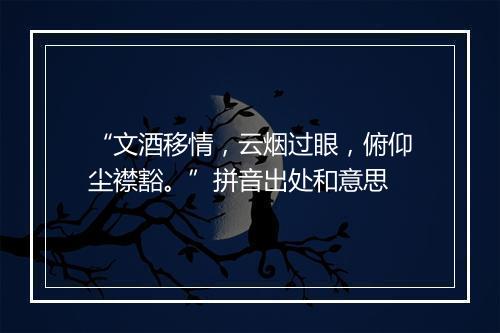 “文酒移情，云烟过眼，俯仰尘襟豁。”拼音出处和意思