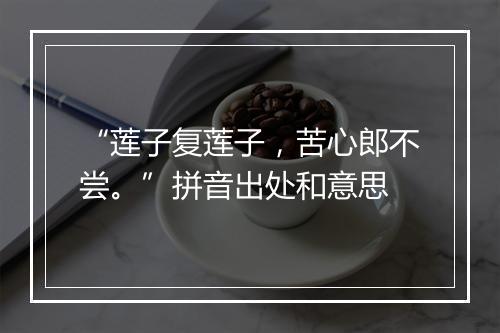 “莲子复莲子，苦心郎不尝。”拼音出处和意思