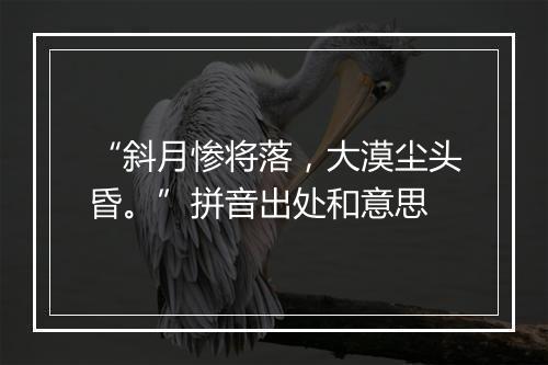 “斜月惨将落，大漠尘头昏。”拼音出处和意思